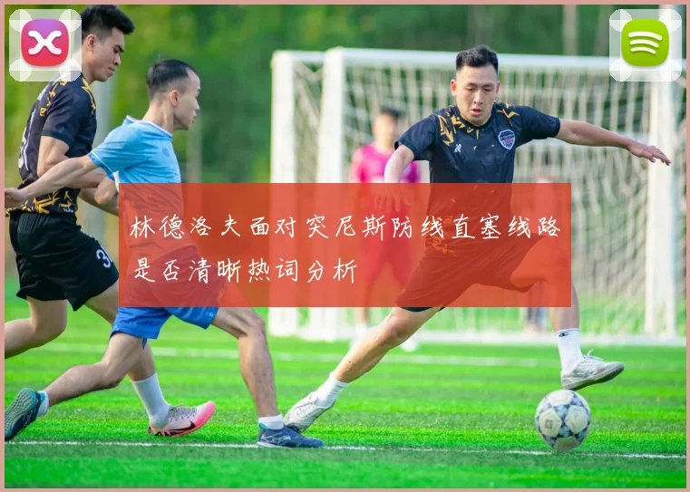 林德洛夫面对突尼斯防线直塞线路是否清晰热词分析