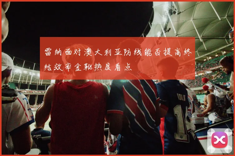 雷纳面对澳大利亚防线能否提高终结效率金靴热度看点