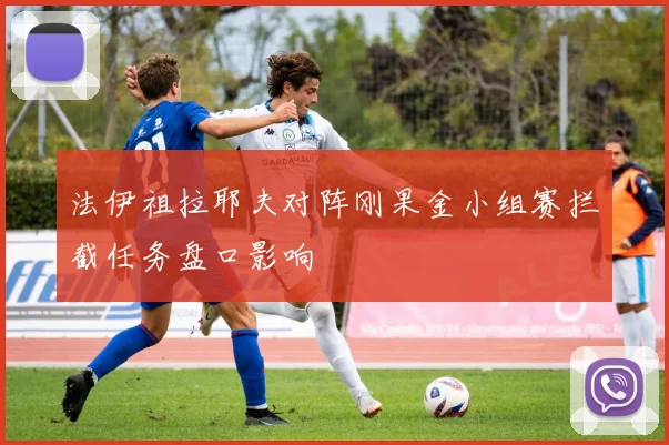 法伊祖拉耶夫对阵刚果金小组赛拦截任务盘口影响