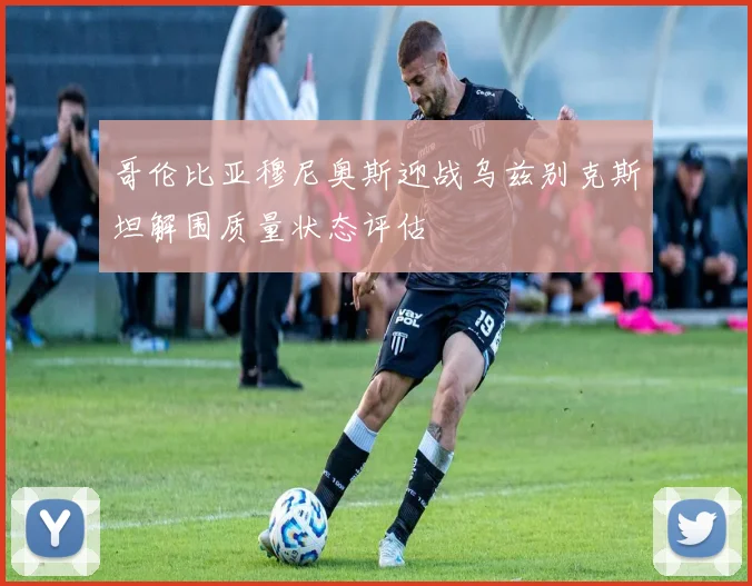 哥伦比亚穆尼奥斯迎战乌兹别克斯坦解围质量状态评估