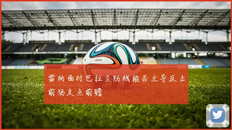 雷纳面对巴拉圭防线能否主导反击前场支点前瞻