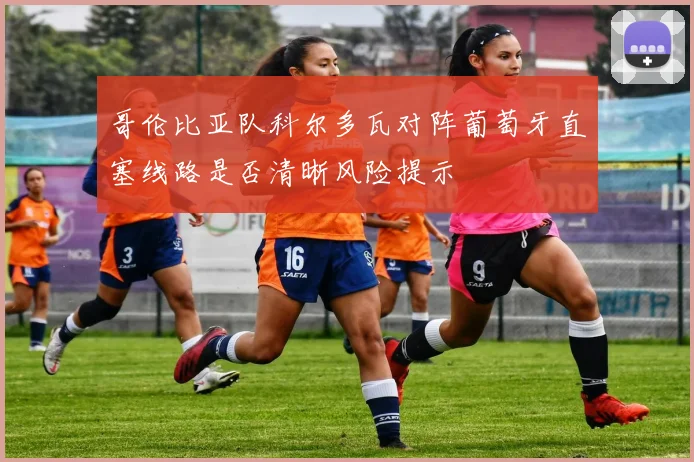哥伦比亚队科尔多瓦对阵葡萄牙直塞线路是否清晰风险提示