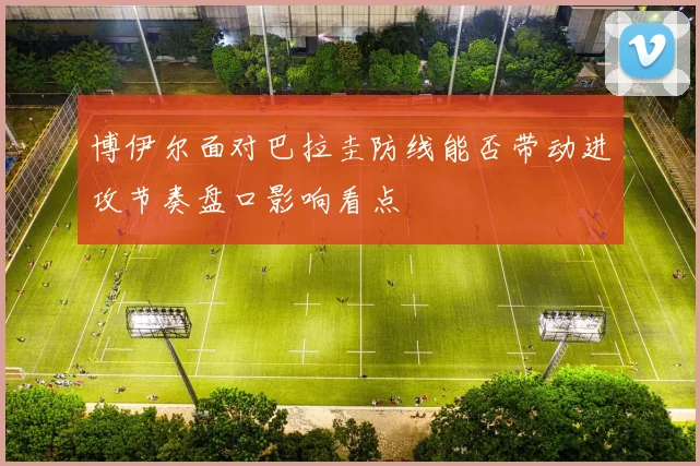 博伊尔面对巴拉圭防线能否带动进攻节奏盘口影响看点