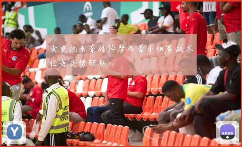 麦克托米奈对阵摩洛哥小组赛战术任务走势研判