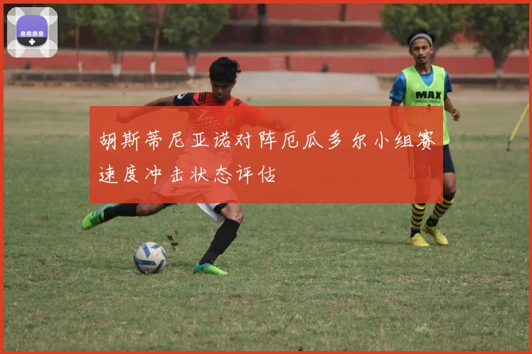 胡斯蒂尼亚诺对阵厄瓜多尔小组赛速度冲击状态评估