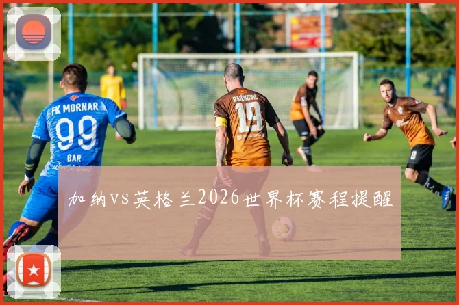 加纳vs英格兰2026世界杯赛程提醒