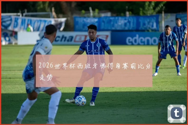 2026世界杯西班牙佛得角赛前比分走势