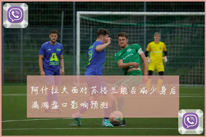 阿什拉夫面对苏格兰能否减少身后漏洞盘口影响预测