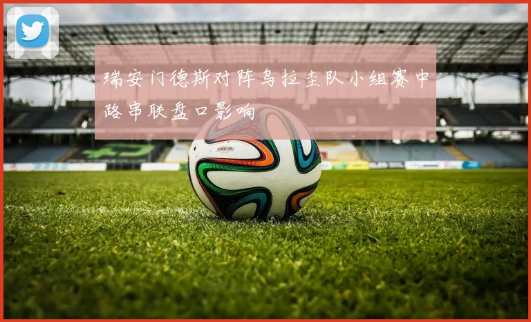 瑞安门德斯对阵乌拉圭队小组赛中路串联盘口影响