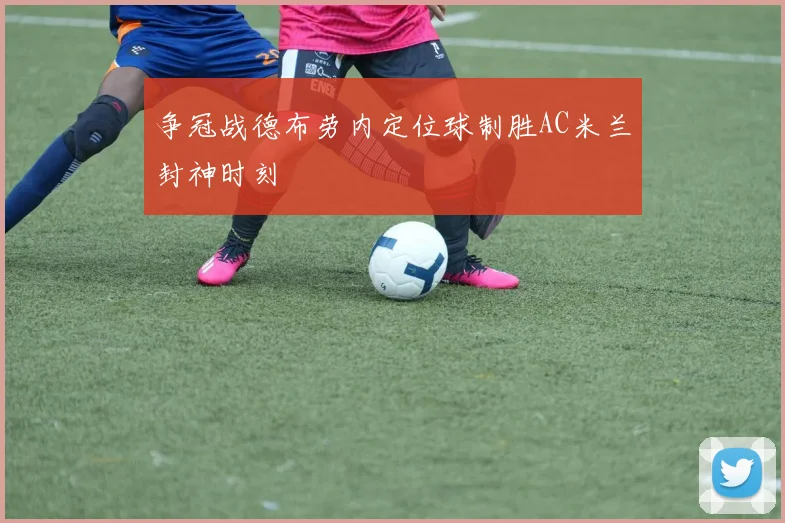 争冠战德布劳内定位球制胜AC米兰封神时刻