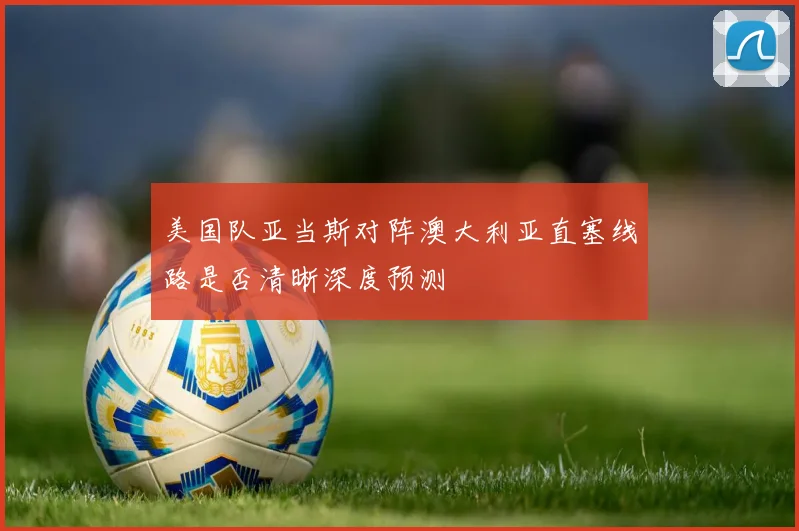 美国队亚当斯对阵澳大利亚直塞线路是否清晰深度预测