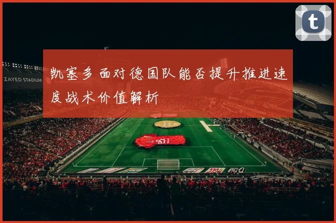 凯塞多面对德国队能否提升推进速度战术价值解析