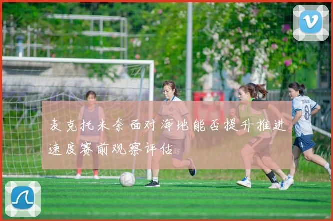 麦克托米奈面对海地能否提升推进速度赛前观察评估