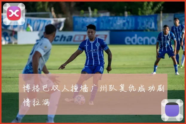 博格巴双人撞墙广州队复仇成功剧情拉满