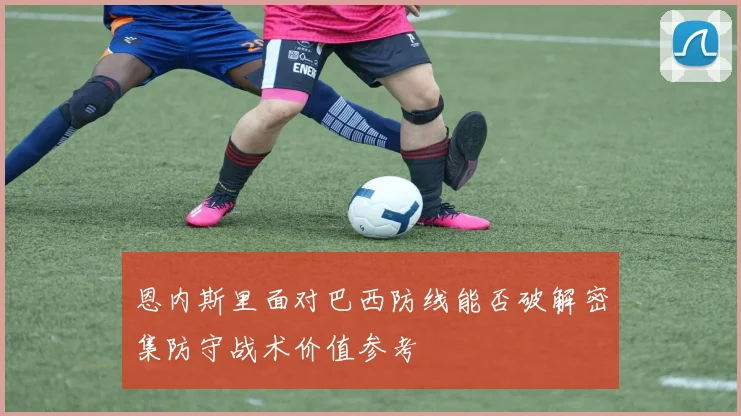 恩内斯里面对巴西防线能否破解密集防守战术价值参考