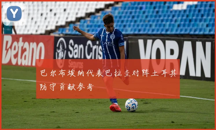 巴尔布埃纳代表巴拉圭对阵土耳其防守贡献参考