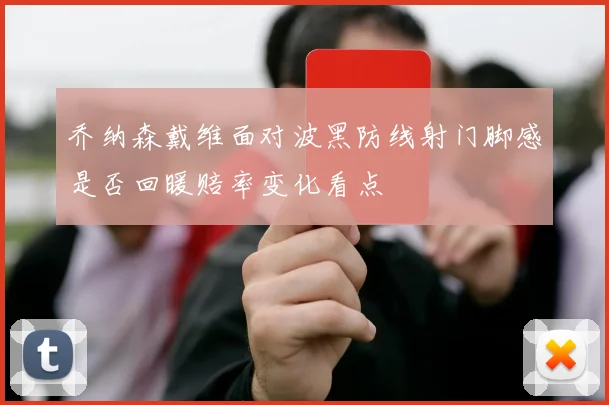 乔纳森戴维面对波黑防线射门脚感是否回暖赔率变化看点