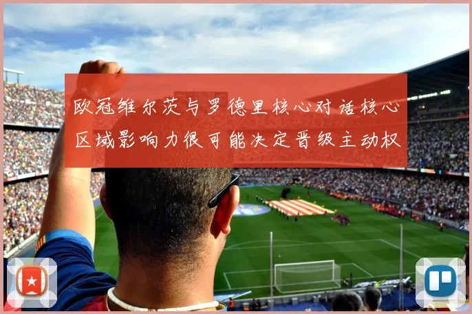 欧冠维尔茨与罗德里核心对话核心区域影响力很可能决定晋级主动权