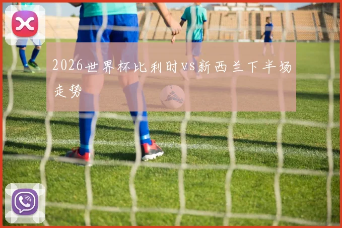 2026世界杯比利时vs新西兰下半场走势