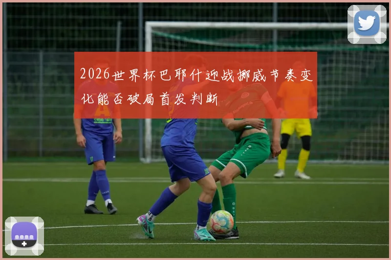 2026世界杯巴耶什迎战挪威节奏变化能否破局首发判断