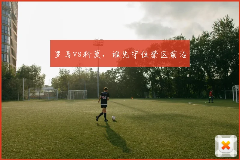 罗马vs科莫，谁先守住禁区前沿