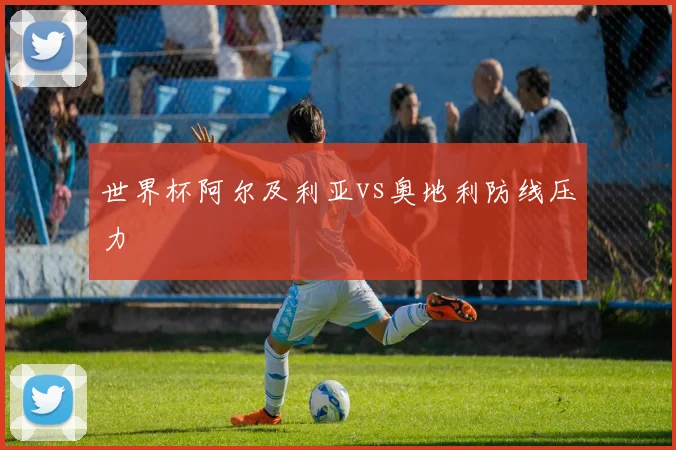 世界杯阿尔及利亚vs奥地利防线压力