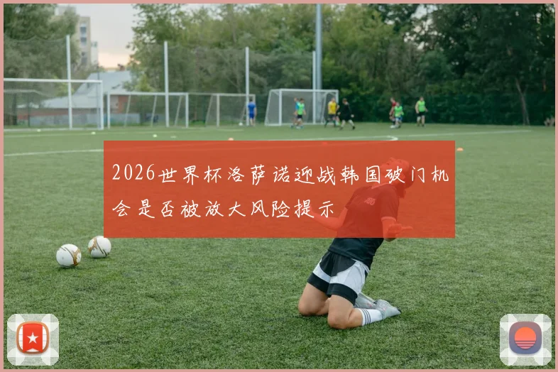 2026世界杯洛萨诺迎战韩国破门机会是否被放大风险提示