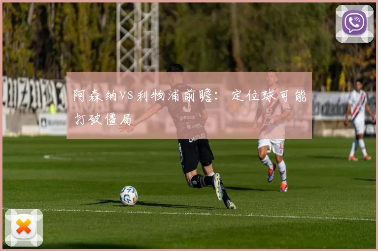 阿森纳vs利物浦前瞻：定位球可能打破僵局