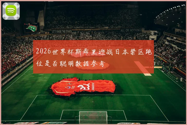 2026世界杯斯希里迎战日本禁区跑位是否聪明数据参考