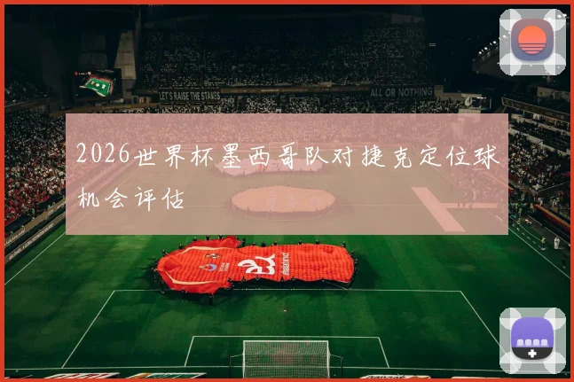 2026世界杯墨西哥队对捷克定位球机会评估
