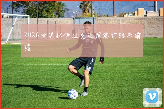 2026世界杯伊拉克法国赛前赔率前瞻
