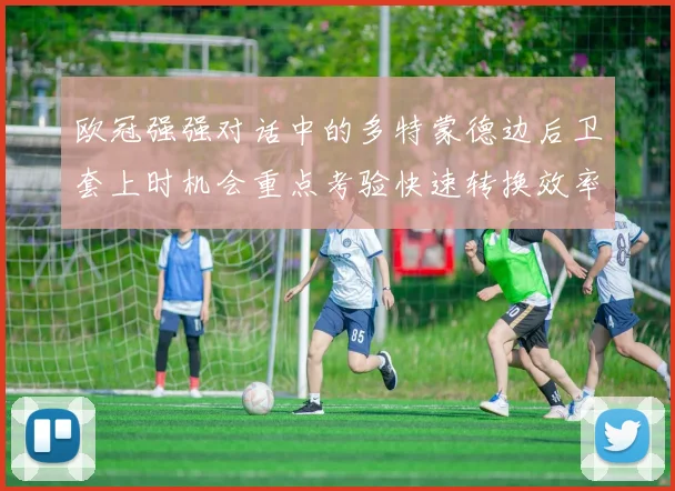 欧冠强强对话中的多特蒙德边后卫套上时机会重点考验快速转换效率