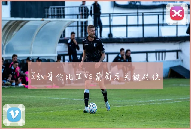 K组哥伦比亚vs葡萄牙关键对位