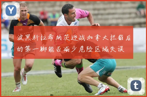 波黑科拉希纳茨迎战加拿大拦截后的第一脚能否减少危险区域失误
