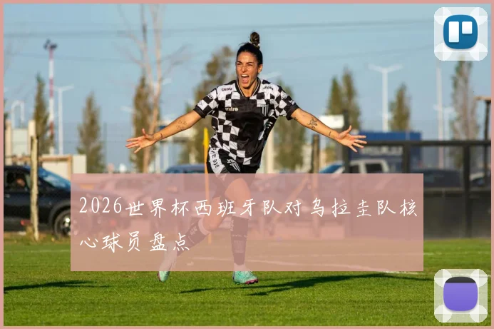 2026世界杯西班牙队对乌拉圭队核心球员盘点