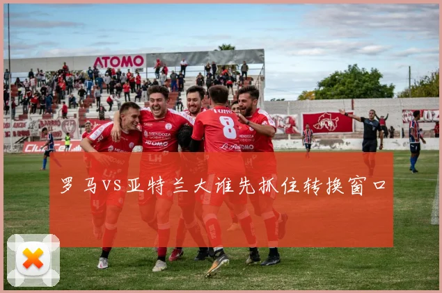 罗马vs亚特兰大谁先抓住转换窗口