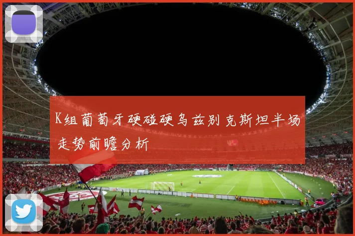 K组葡萄牙硬碰硬乌兹别克斯坦半场走势前瞻分析