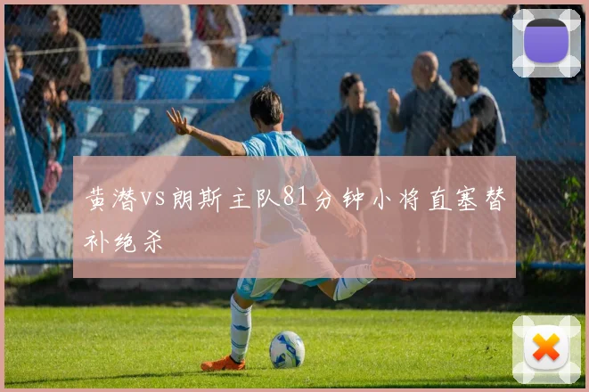 黄潜vs朗斯主队81分钟小将直塞替补绝杀