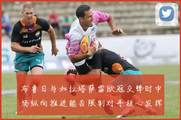 布鲁日与加拉塔萨雷欧冠交锋时中场纵向推进能否限制对手核心发挥