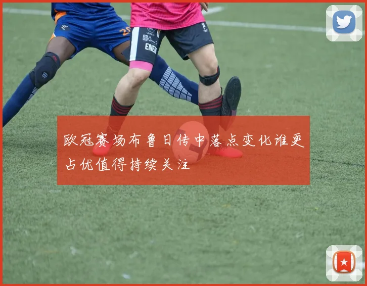 欧冠赛场布鲁日传中落点变化谁更占优值得持续关注