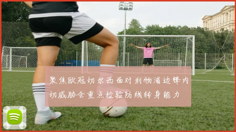 聚焦欧冠切尔西面对利物浦边锋内切威胁会重点检验防线转身能力