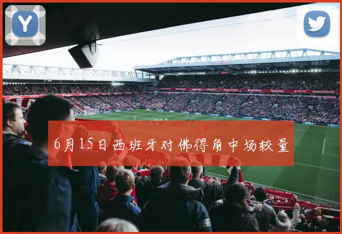 6月15日西班牙对佛得角中场较量
