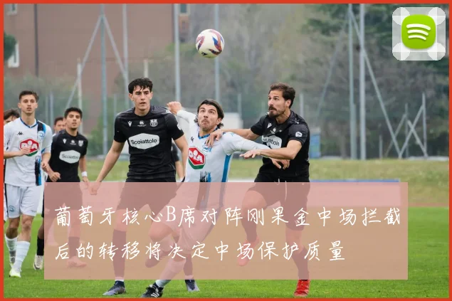 葡萄牙核心B席对阵刚果金中场拦截后的转移将决定中场保护质量