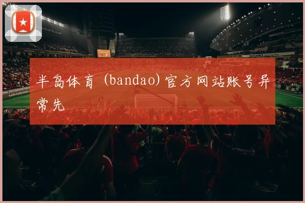 半岛体育 (bandao)官方网站账号异常先