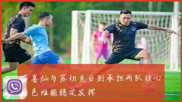 黄喜灿与苏切克分别承担两队核心角色谁能稳定发挥