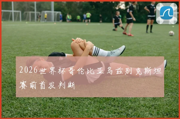 2026世界杯哥伦比亚乌兹别克斯坦赛前首发判断