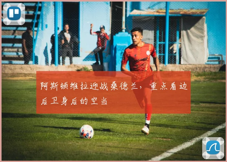 阿斯顿维拉迎战桑德兰，重点看边后卫身后的空当