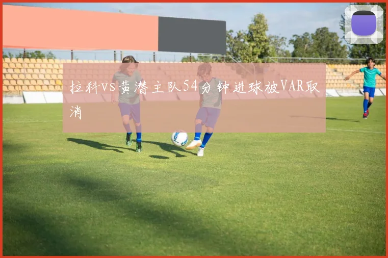 拉科vs黄潜主队54分钟进球被VAR取消