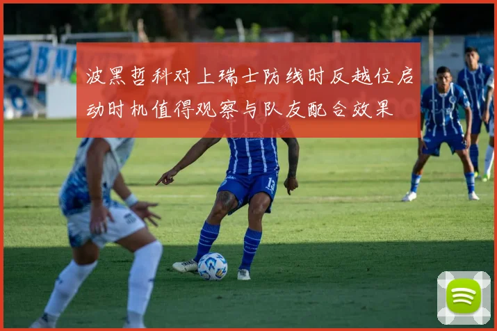 波黑哲科对上瑞士防线时反越位启动时机值得观察与队友配合效果