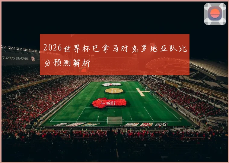 2026世界杯巴拿马对克罗地亚队比分预测解析